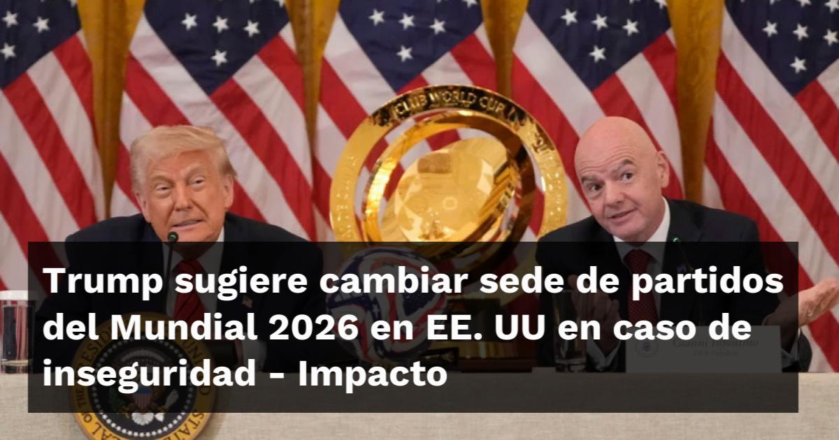 Trump sugiere cambiar sede de partidos del Mundial 2026 en EE. UU en ...