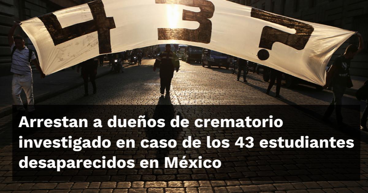 Arrestan a dueños de crematorio investigado en caso de los 43 ...