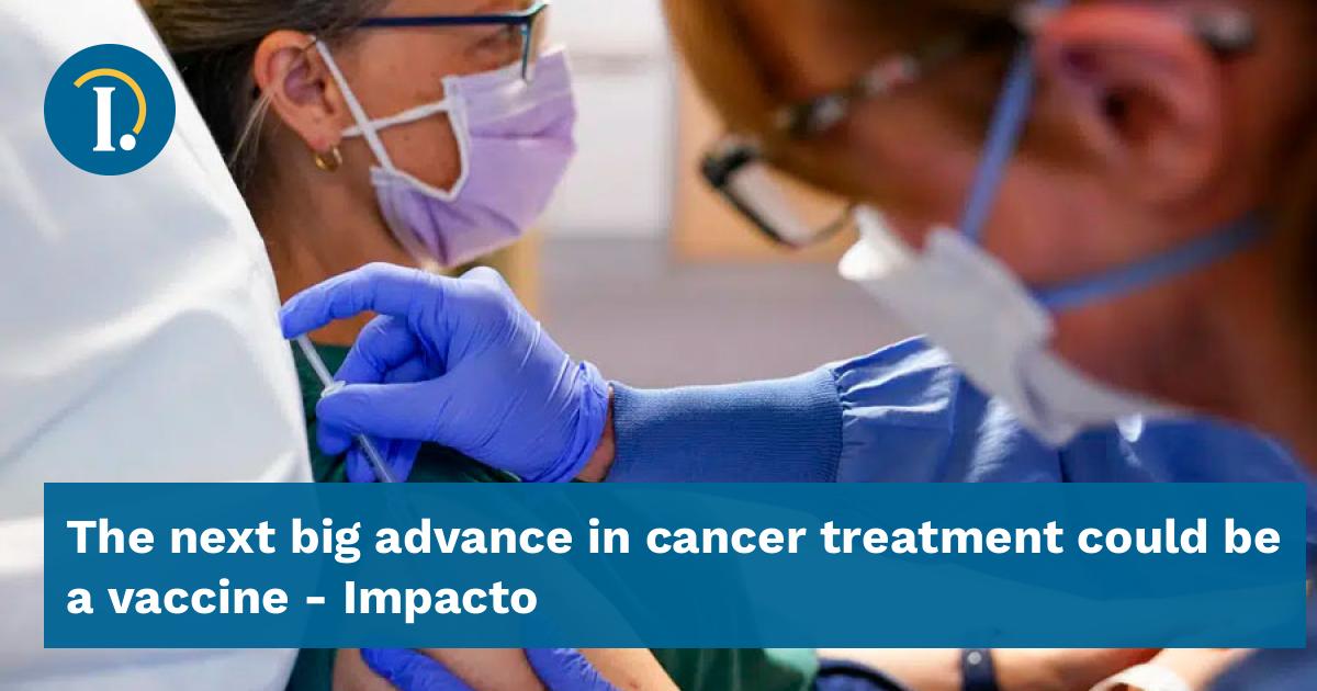 The next big advance in cancer treatment could be a vaccine - Impacto