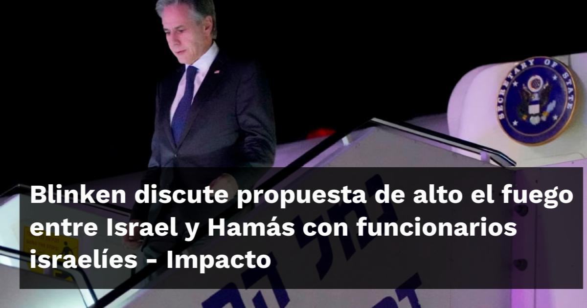 Blinken discute propuesta de alto el fuego entre Israel y Hamás con ...