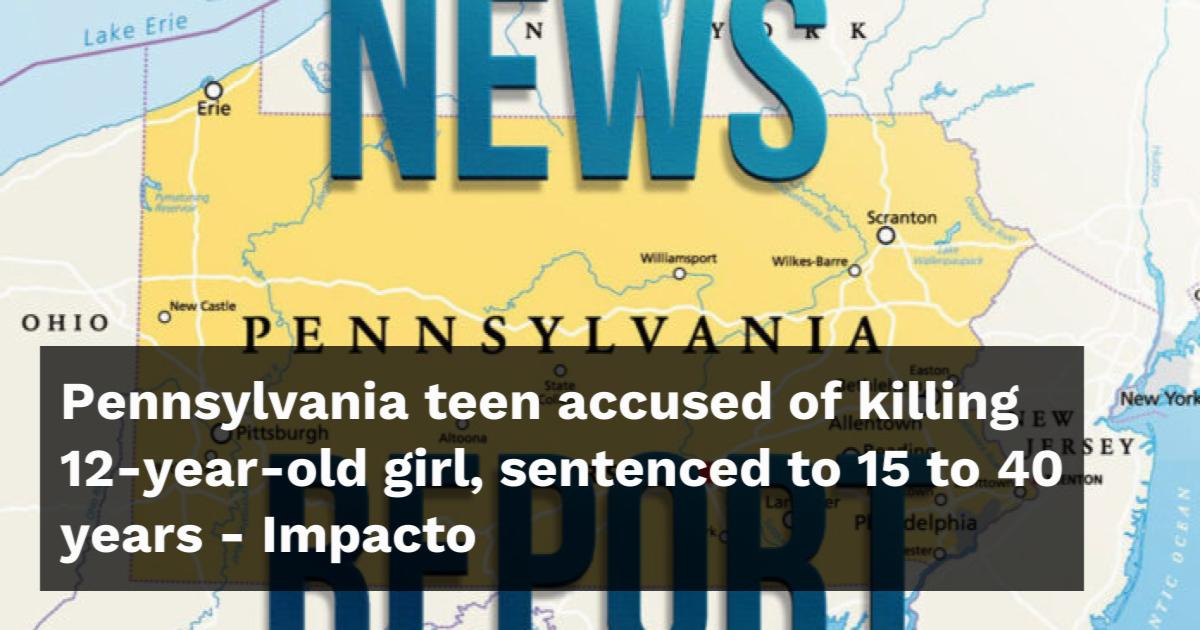 Pennsylvania teen accused of killing 12-year-old girl, sentenced to 15 ...