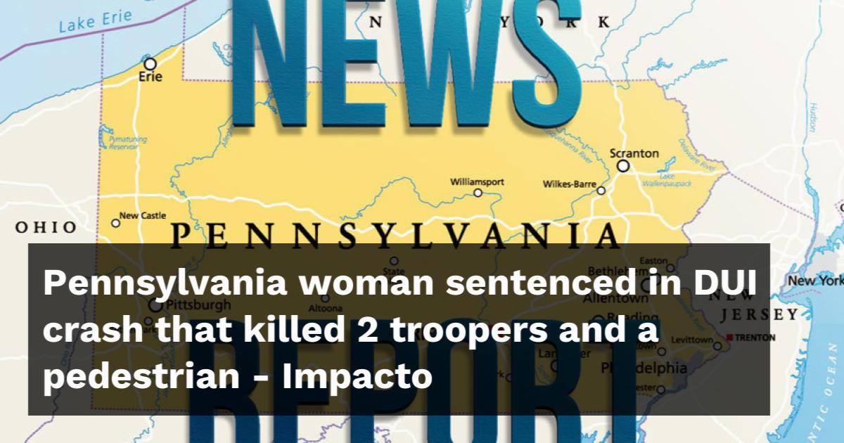Pennsylvania woman sentenced in DUI crash that killed 2 troopers and a ...
