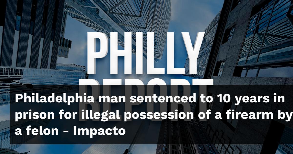 Philadelphia man sentenced to 10 years in prison for illegal possession ...