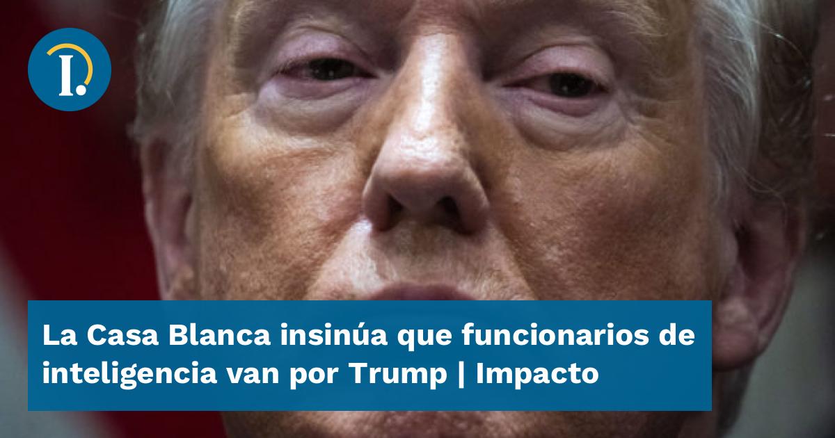 La Casa Blanca insinúa que funcionarios de inteligencia van por Trump ...