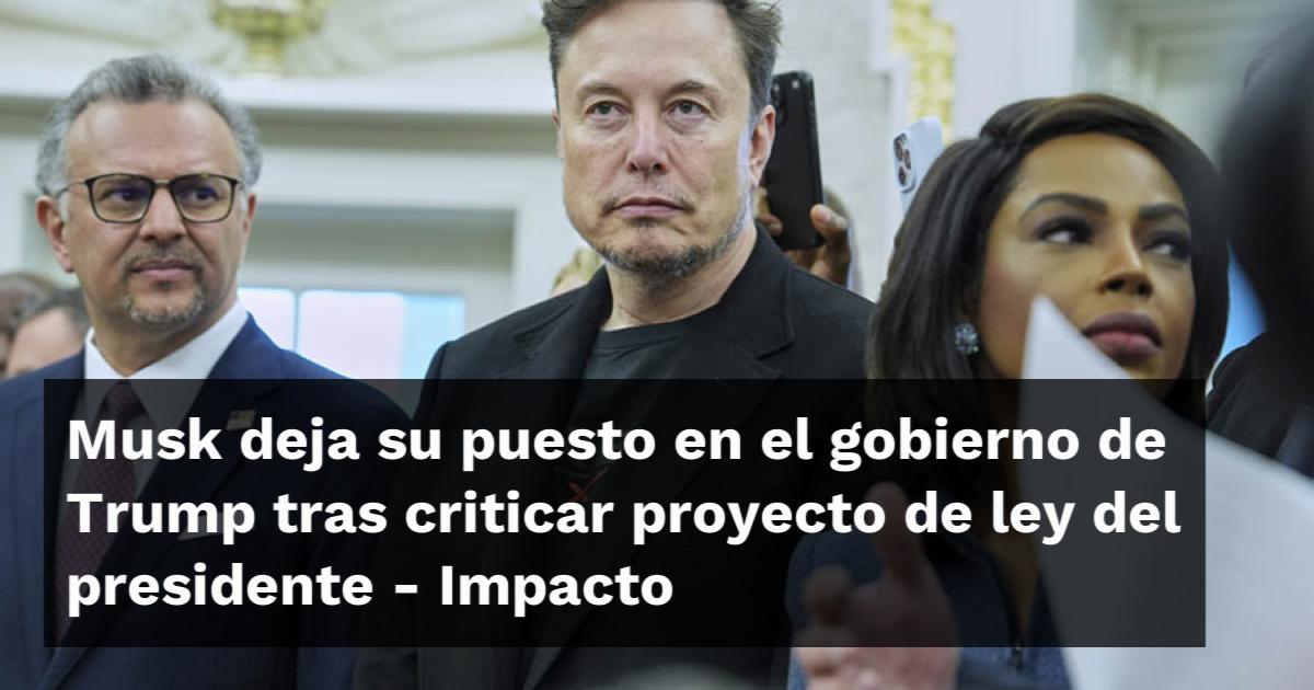 Musk deja su puesto en el gobierno de Trump tras criticar proyecto de ...
