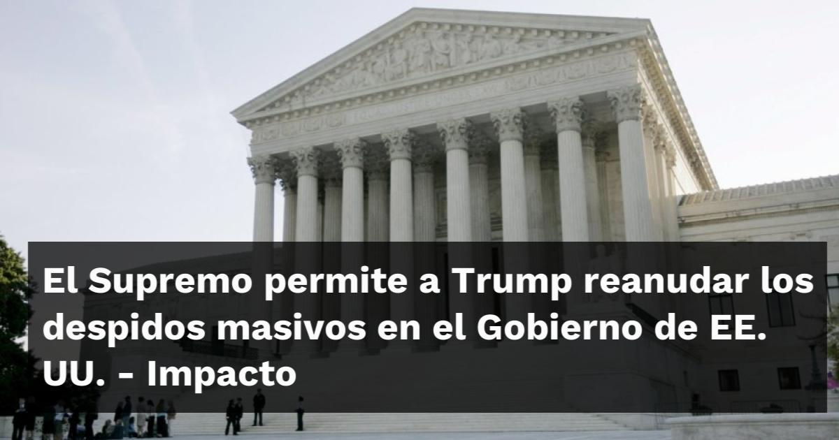 El Supremo permite a Trump reanudar los despidos masivos en el Gobierno ...