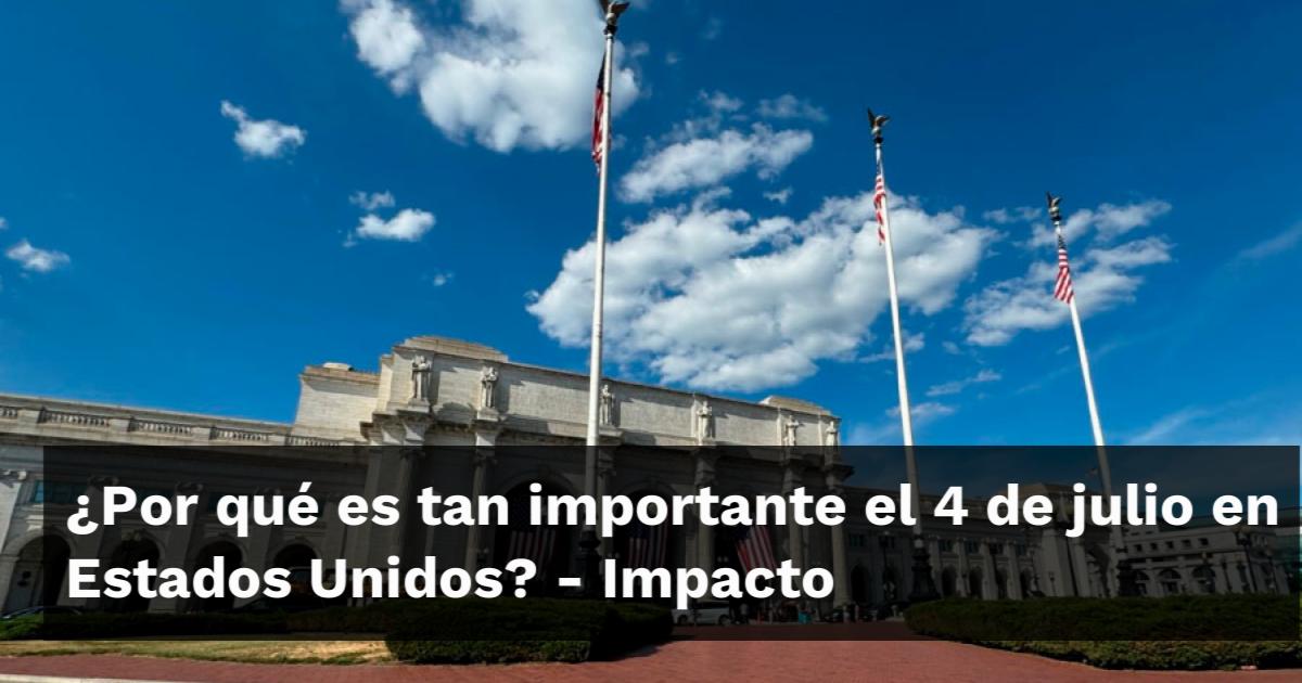 ¿Por qué es tan importante el 4 de julio en Estados Unidos?