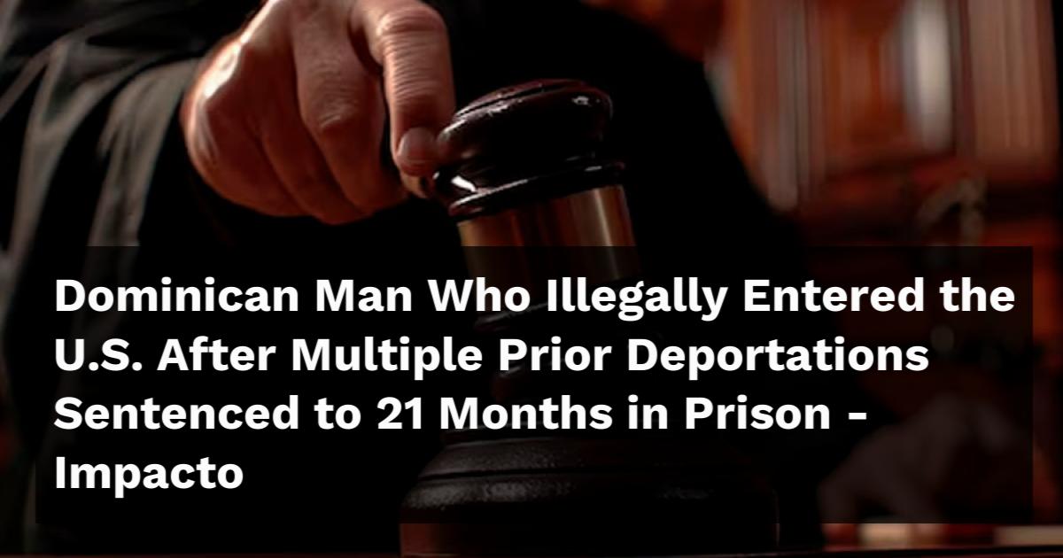 Dominican Man Who Illegally Entered the U.S. After Multiple Prior ...