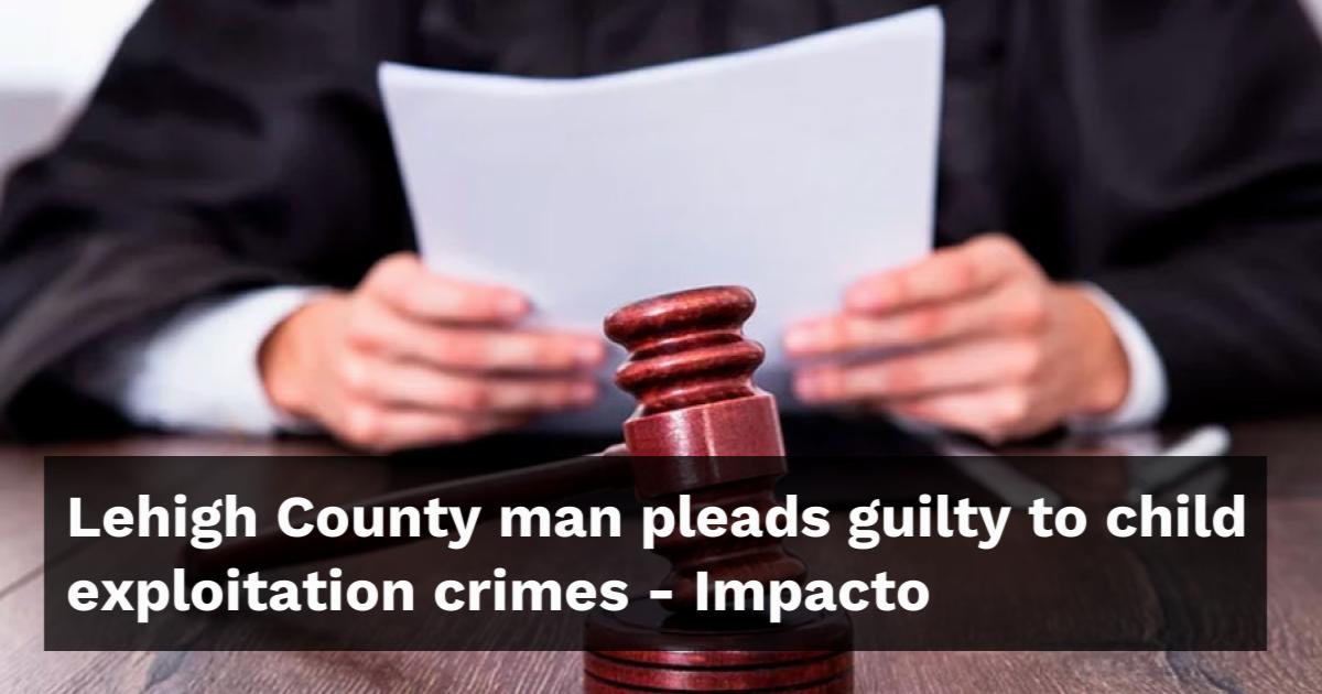 Lehigh County man pleads guilty to child exploitation crimes