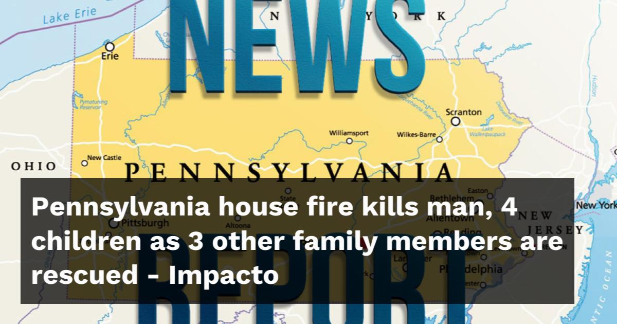 Pennsylvania house fire kills man, 4 children as 3 other family members ...