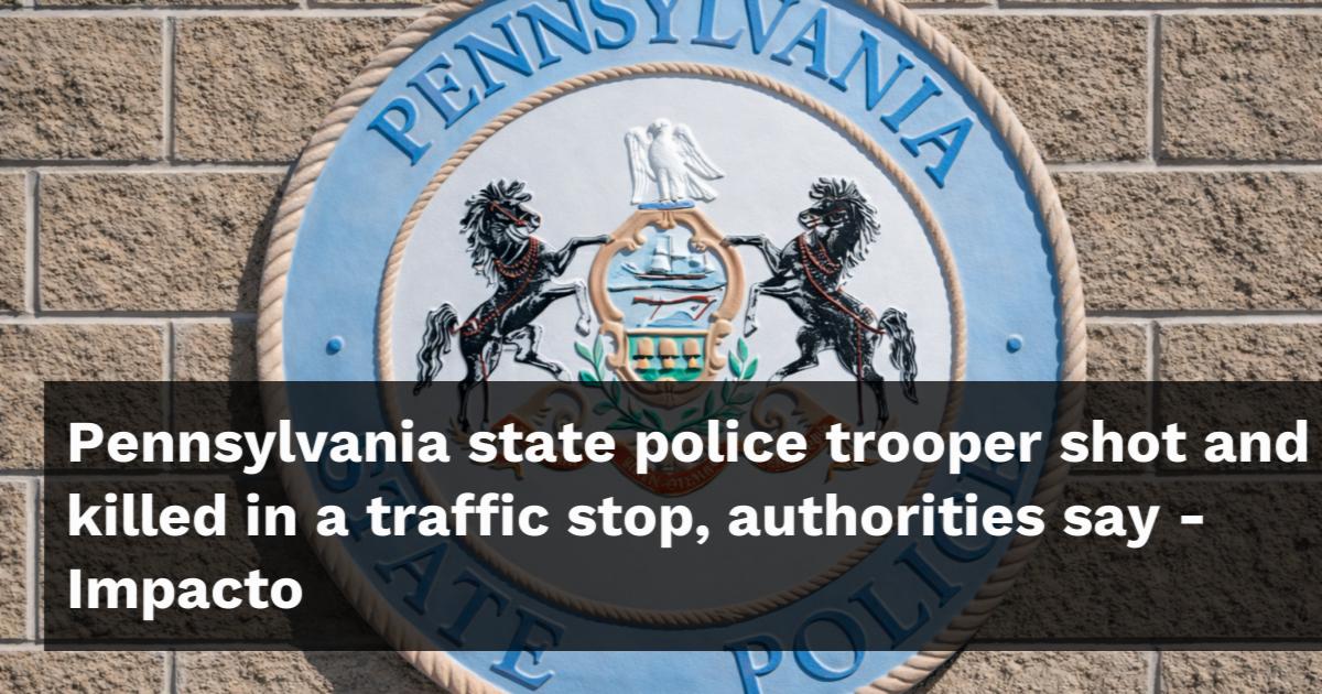 Pennsylvania state police trooper shot and killed in a traffic stop ...
