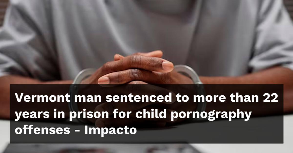 Vermont man sentenced to more than 22 years in prison for child ...